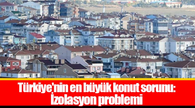 Türkiye'nin en büyük konut sorunu: İzolasyon problemi