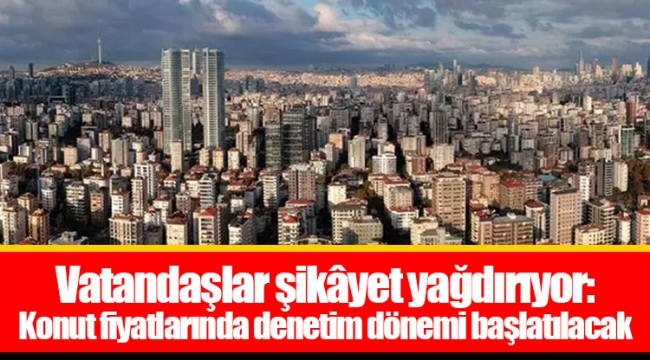 Vatandaşlar şikâyet yağdırıyor: Konut fiyatlarında denetim dönemi başlatılacak