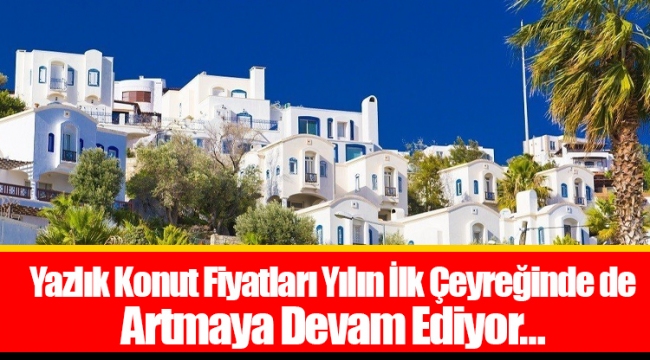 Yazlık Konut Fiyatları Yılın İlk Çeyreğinde de Artmaya Devam Ediyor…