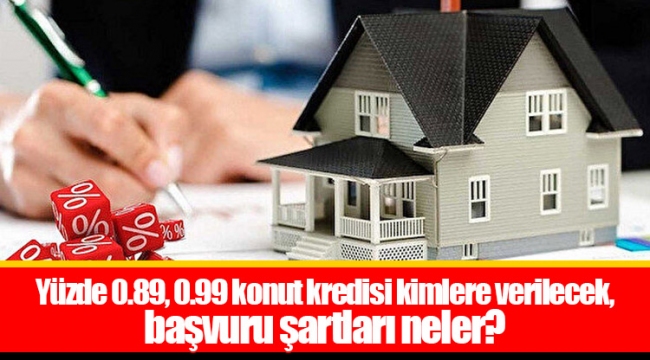 Yüzde 0.89, 0.99 konut kredisi kimlere verilecek, başvuru şartları neler?