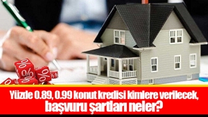 Yüzde 0.89, 0.99 konut kredisi kimlere verilecek, başvuru şartları neler?