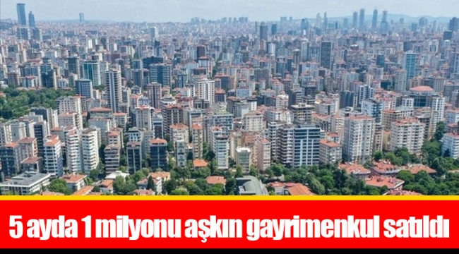 5 ayda 1 milyonu aşkın gayrimenkul satıldı