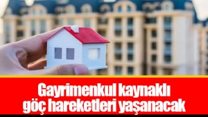 Gayrimenkul kaynaklı göç hareketleri yaşanacak