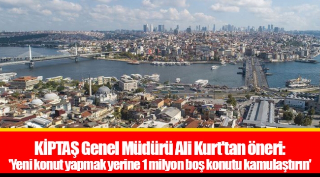 KİPTAŞ Genel Müdürü Ali Kurt'tan öneri: 'Yeni konut yapmak yerine 1 milyon boş konutu kamulaştırın'