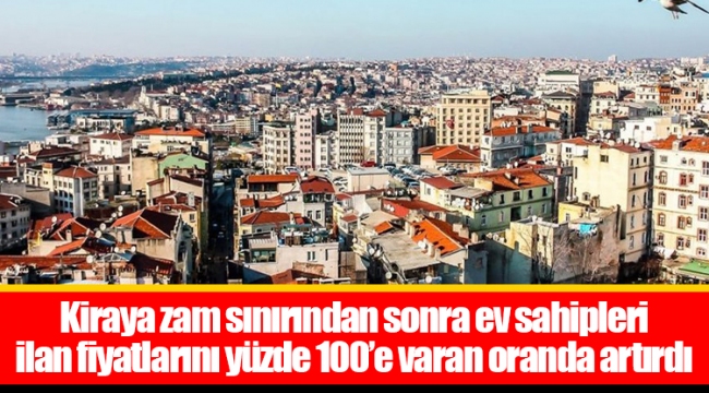 Kiraya zam sınırından sonra ev sahipleri ilan fiyatlarını yüzde 100’e varan oranda artırdı