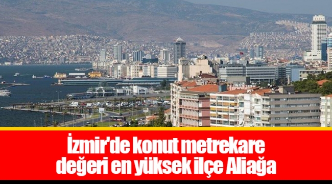 İzmir'de konut metrekare değeri en yüksek ilçe Aliağa