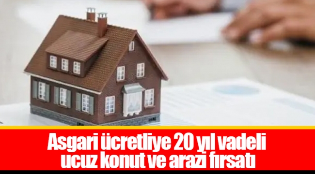 Asgari ücretliye 20 yıl vadeli ucuz konut ve arazi fırsatı