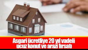 Asgari ücretliye 20 yıl vadeli ucuz konut ve arazi fırsatı