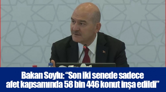 Bakan Soylu: “Son iki senede sadece afet kapsamında 58 bin 446 konut inşa edildi”