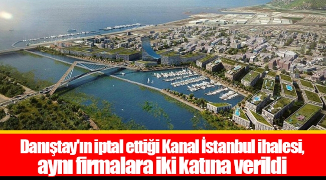 Danıştay'ın iptal ettiği Kanal İstanbul ihalesi, aynı firmalara iki katına verildi