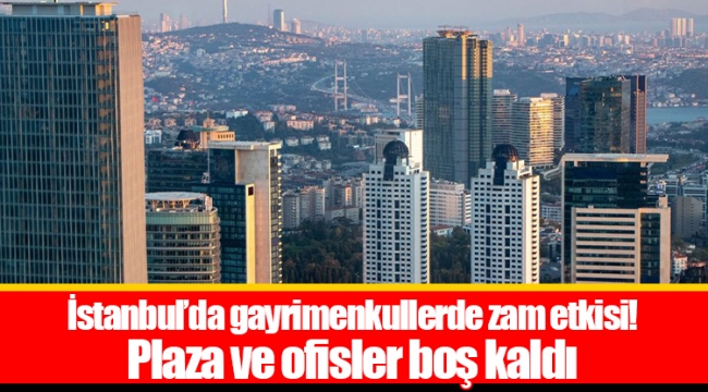 İstanbul’da gayrimenkullerde zam etkisi! Plaza ve ofisler boş kaldı