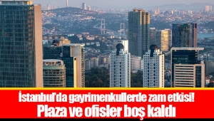 İstanbul’da gayrimenkullerde zam etkisi! Plaza ve ofisler boş kaldı