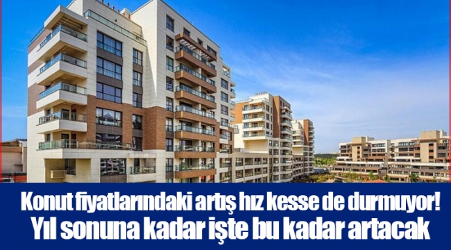 Konut fiyatlarındaki artış hız kesse de durmuyor! Yıl sonuna kadar işte bu kadar artacak