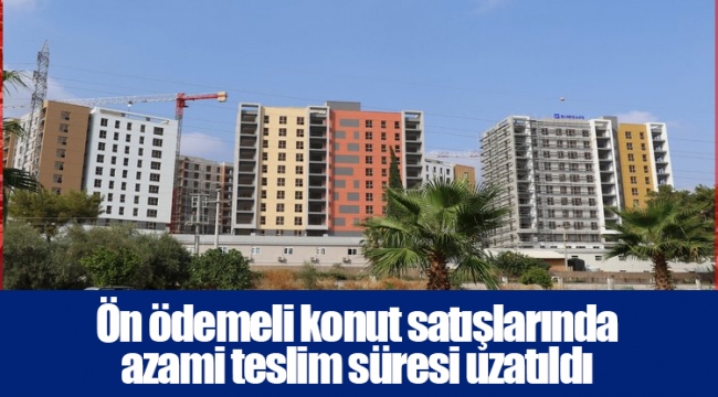 Ön ödemeli konut satışlarında azami teslim süresi uzatıldı