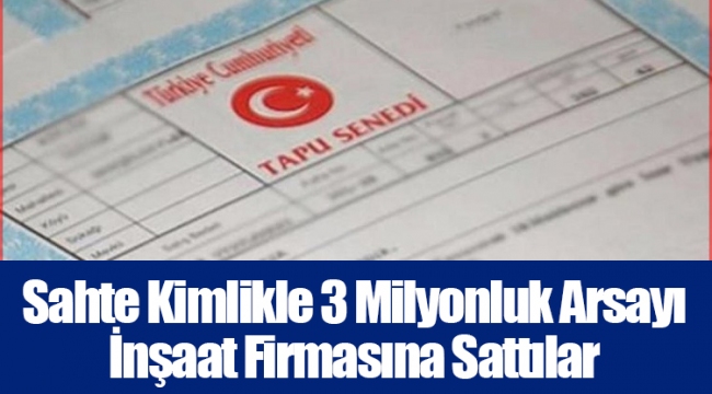 Sahte Kimlikle 3 Milyonluk Arsayı İnşaat Firmasına Sattılar