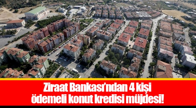 Ziraat Bankası’ndan 4 kişi ödemeli konut kredisi müjdesi! 