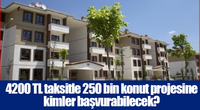 4200 TL taksitle 250 bin konut projesine kimler başvurabilecek?