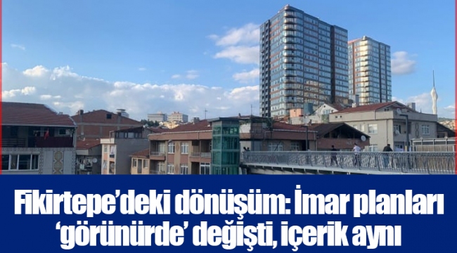 Fikirtepe’deki dönüşüm: İmar planları ‘görünürde’ değişti, içerik aynı