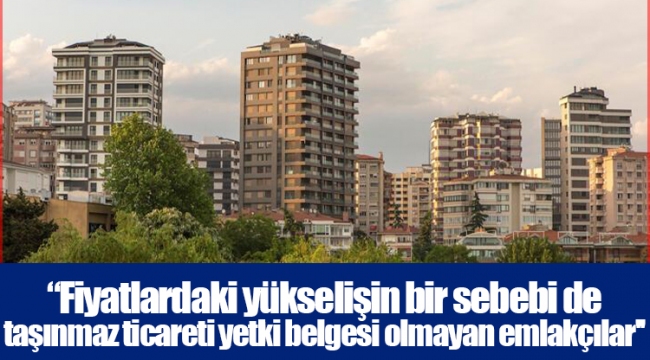 “Fiyatlardaki yükselişin bir sebebi de taşınmaz ticareti yetki belgesi olmayan emlakçılar''