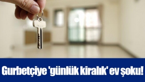 Gurbetçiye 'günlük kiralık' ev şoku!