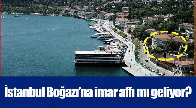 İstanbul Boğazı’na imar affı mı geliyor?