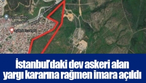 İstanbul’daki dev askeri alan yargı kararına rağmen imara açıldı