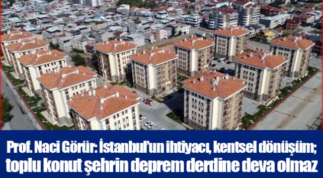 Prof. Naci Görür: İstanbul’un ihtiyacı, kentsel dönüşüm; toplu konut şehrin deprem derdine deva olmaz