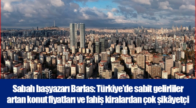 Sabah başyazarı Barlas: Türkiye'de sabit gelirliler artan konut fiyatları ve fahiş kiralardan çok şikâyetçi