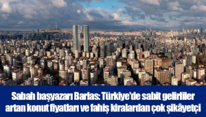 Sabah başyazarı Barlas: Türkiye'de sabit gelirliler artan konut fiyatları ve fahiş kiralardan çok şikâyetçi