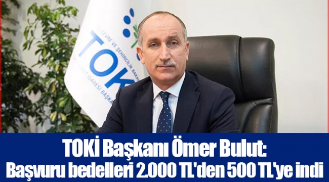 TOKİ Başkanı Ömer Bulut: Başvuru bedelleri 2.000 TL'den 500 TL'ye indi