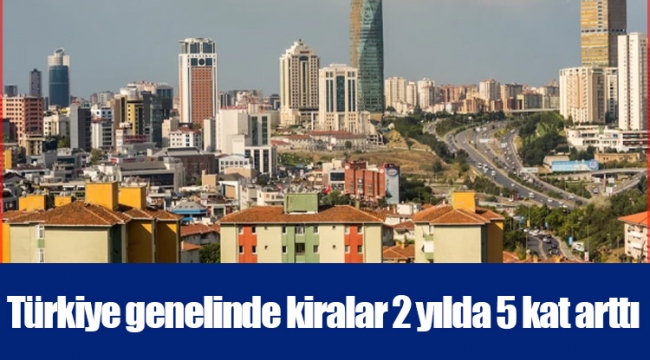 Türkiye genelinde kiralar 2 yılda 5 kat arttı