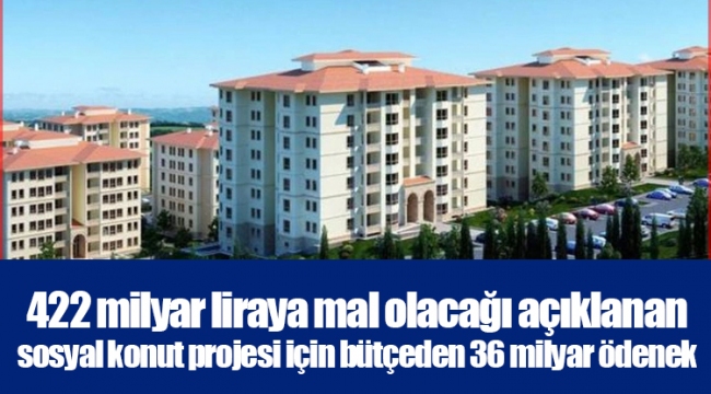 422 milyar liraya mal olacağı açıklanan sosyal konut projesi için bütçeden 36 milyar ödenek