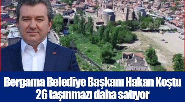 Bergama Belediye Başkanı Hakan Koştu 26 taşınmazı daha satıyor