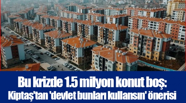 Bu krizde 1.5 milyon konut boş: Kiptaş'tan 'devlet bunları kullansın' önerisi