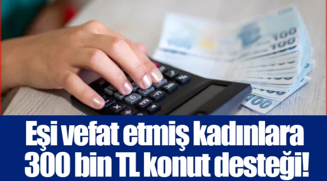 Eşi vefat etmiş kadınlara 300 bin TL konut desteği!