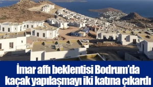 İmar affı beklentisi Bodrum’da kaçak yapılaşmayı iki katına çıkardı