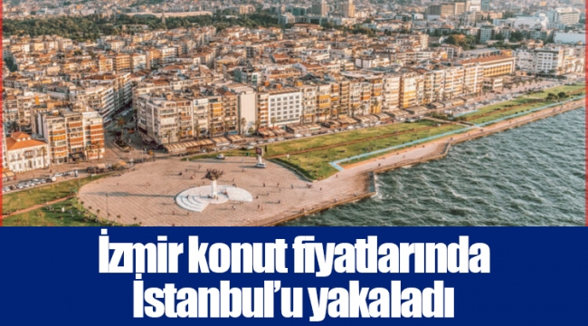 İzmir konut fiyatlarında İstanbul’u yakaladı