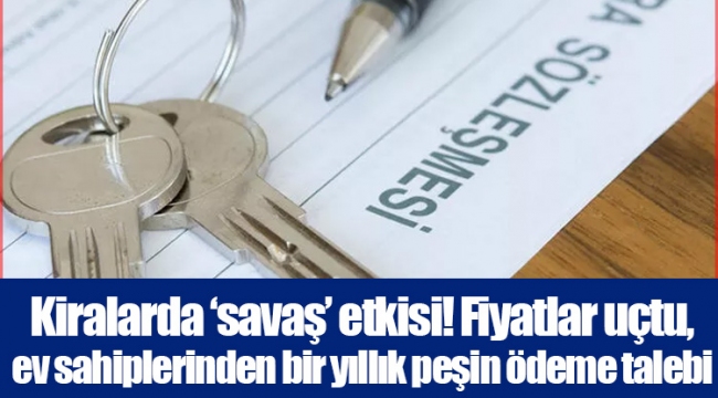 Kiralarda ‘savaş’ etkisi! Fiyatlar uçtu, ev sahiplerinden bir yıllık peşin ödeme talebi