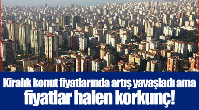 Kiralık konut fiyatlarında artış yavaşladı ama fiyatlar halen korkunç!