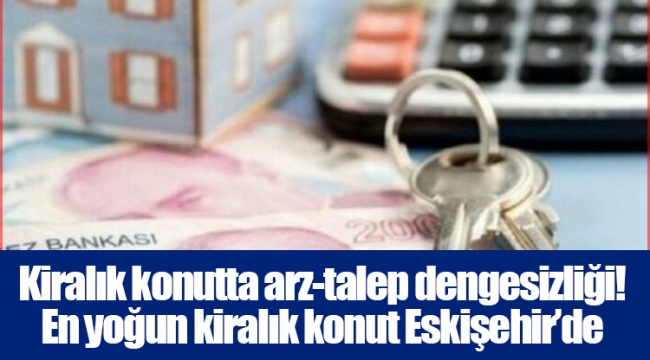 Kiralık konutta arz-talep dengesizliği! En yoğun kiralık konut Eskişehir’de