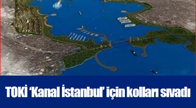 TOKİ ‘Kanal İstanbul’ için kolları sıvadı