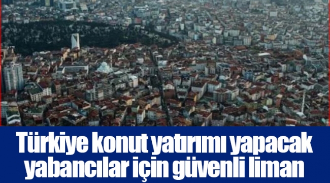 Türkiye konut yatırımı yapacak yabancılar için güvenli liman