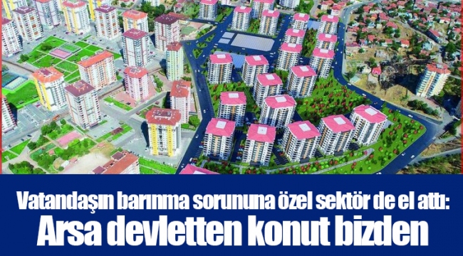 Vatandaşın barınma sorununa özel sektör de el attı: Arsa devletten konut bizden