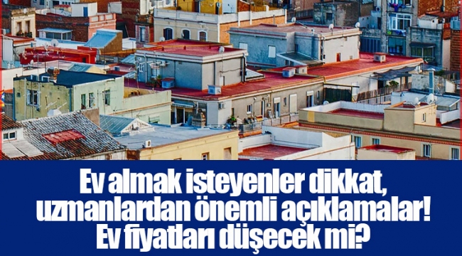 Ev almak isteyenler dikkat, uzmanlardan önemli açıklamalar! Ev fiyatları düşecek mi?