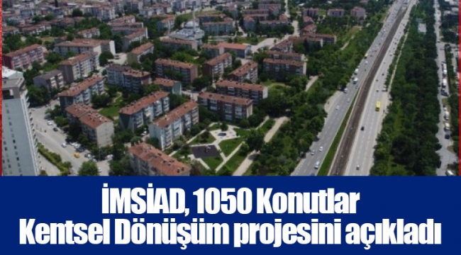 İMSİAD, 1050 Konutlar Kentsel Dönüşüm projesini açıkladı