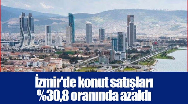 İzmir'de konut satışları %30,8 oranında azaldı