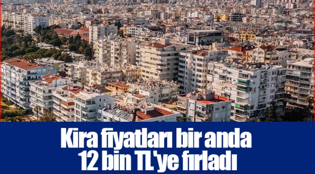 Kira fiyatları bir anda 12 bin TL'ye fırladı