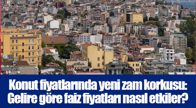 Konut fiyatlarında yeni zam korkusu: Gelire göre faiz fiyatları nasıl etkiler?