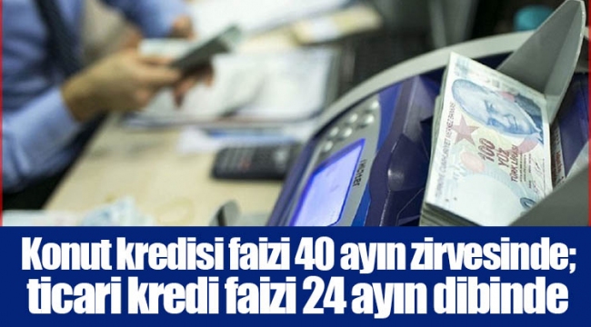 Konut kredisi faizi 40 ayın zirvesinde; ticari kredi faizi 24 ayın dibinde