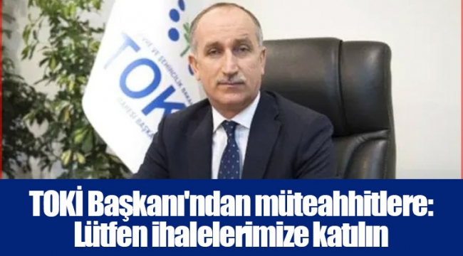 TOKİ Başkanı'ndan müteahhitlere: Lütfen ihalelerimize katılın